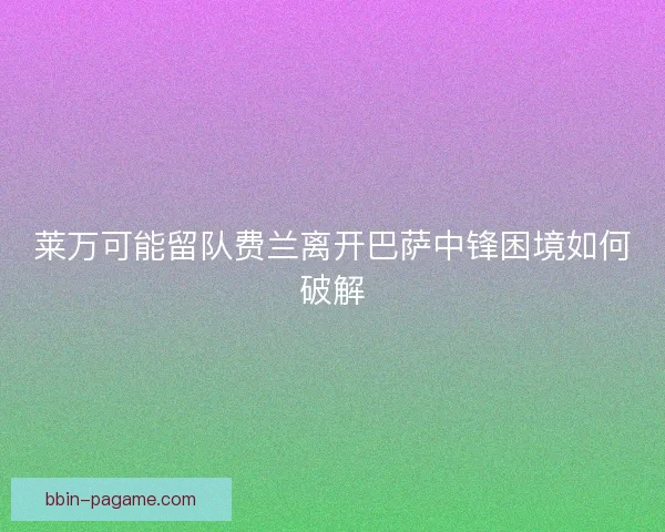 莱万可能留队费兰离开巴萨中锋困境如何破解
