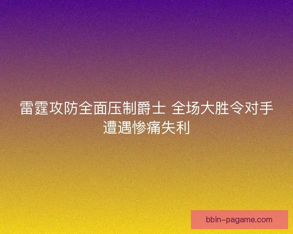 雷霆攻防全面压制爵士 全场大胜令对手遭遇惨痛失利