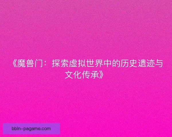 《魔兽门：探索虚拟世界中的历史遗迹与文化传承》