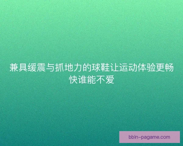兼具缓震与抓地力的球鞋让运动体验更畅快谁能不爱