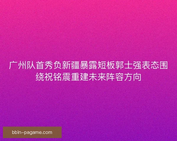 广州队首秀负新疆暴露短板郭士强表态围绕祝铭震重建未来阵容方向