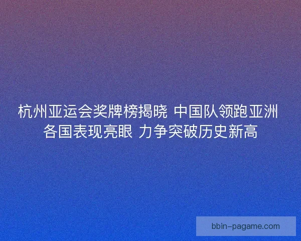 杭州亚运会奖牌榜揭晓 中国队领跑亚洲 各国表现亮眼 力争突破历史新高