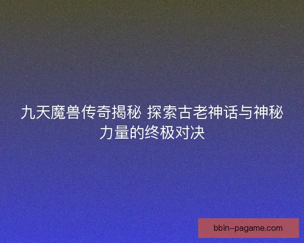 九天魔兽传奇揭秘 探索古老神话与神秘力量的终极对决