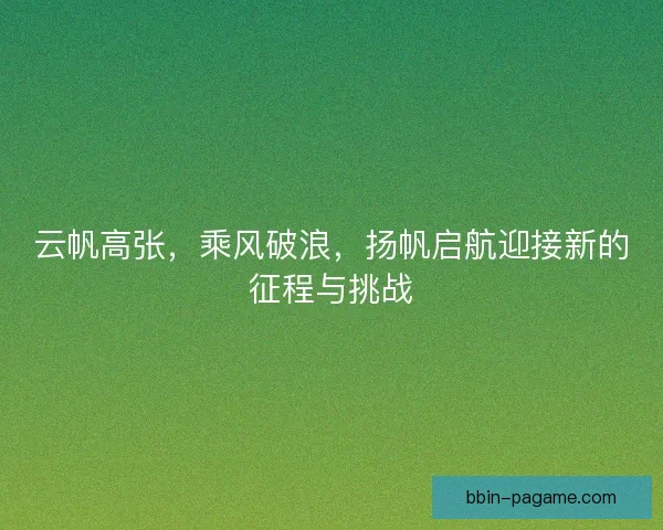 云帆高张，乘风破浪，扬帆启航迎接新的征程与挑战
