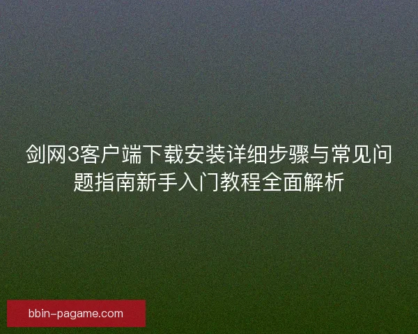 剑网3客户端下载安装详细步骤与常见问题指南新手入门教程全面解析