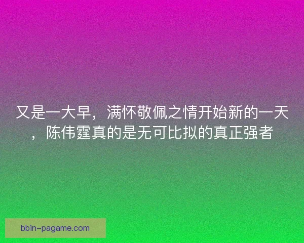 又是一大早，满怀敬佩之情开始新的一天，陈伟霆真的是无可比拟的真正强者